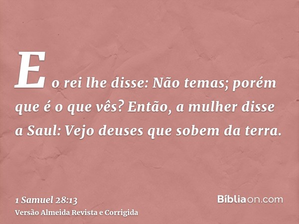 E o rei lhe disse: Não temas; porém que é o que vês? Então, a mulher disse a Saul: Vejo deuses que sobem da terra.