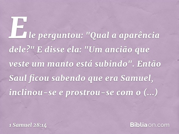 Ele perguntou: "Qual a aparência dele?"
E disse ela: "Um ancião que veste um manto está subindo".
Então Saul ficou sabendo que era Samuel, inclinou-se e prostro