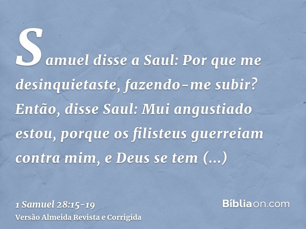 Samuel disse a Saul: Por que me desinquietaste, fazendo-me subir? Então, disse Saul: Mui angustiado estou, porque os filisteus guerreiam contra mim, e Deus se t