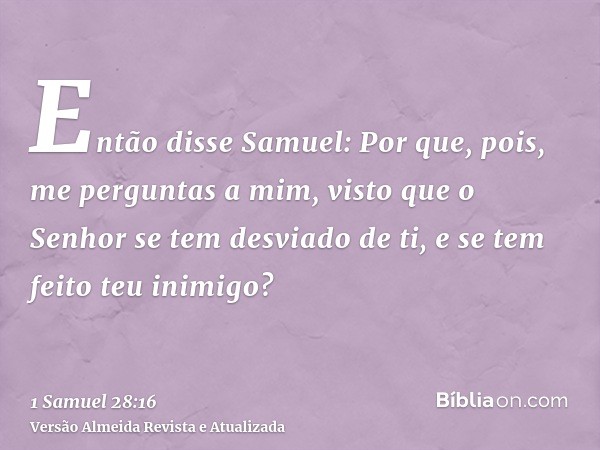 Então disse Samuel: Por que, pois, me perguntas a mim, visto que o Senhor se tem desviado de ti, e se tem feito teu inimigo?