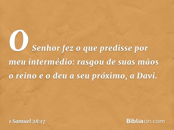 O Senhor fez o que predisse por meu intermédio: rasgou de suas mãos o reino e o deu a seu próximo, a Davi. -- 1 Samuel 28:17