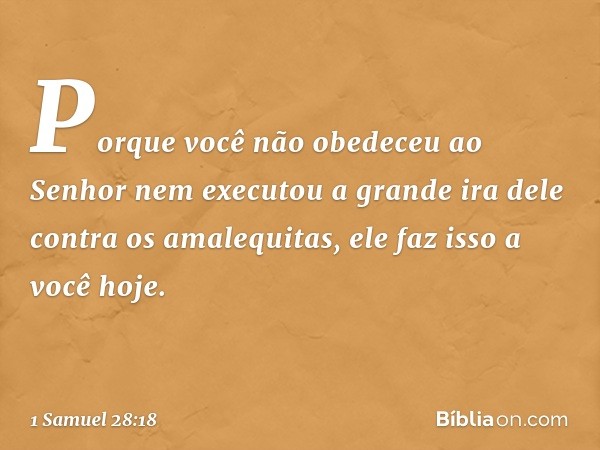 Porque você não obedeceu ao Senhor nem executou a grande ira dele contra os amalequitas, ele faz isso a você hoje. -- 1 Samuel 28:18