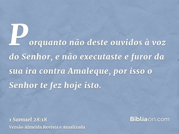 Porquanto não deste ouvidos à voz do Senhor, e não executaste e furor da sua ira contra Amaleque, por isso o Senhor te fez hoje isto.