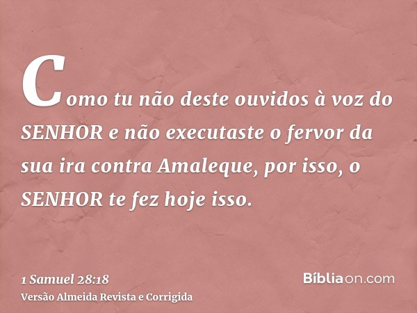 Como tu não deste ouvidos à voz do SENHOR e não executaste o fervor da sua ira contra Amaleque, por isso, o SENHOR te fez hoje isso.