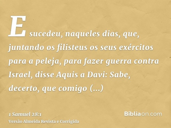 E sucedeu, naqueles dias, que, juntando os filisteus os seus exércitos para a peleja, para fazer guerra contra Israel, disse Aquis a Davi: Sabe, decerto, que co