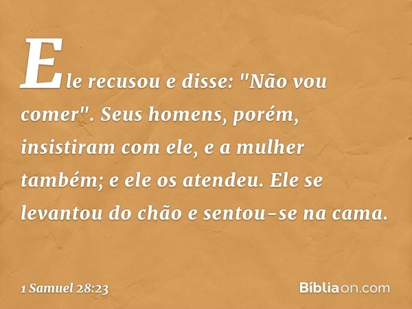 Ele recusou e disse: "Não vou comer".
Seus homens, porém, insistiram com ele, e a mulher também; e ele os atendeu. Ele se levantou do chão e sentou-se na cama. 