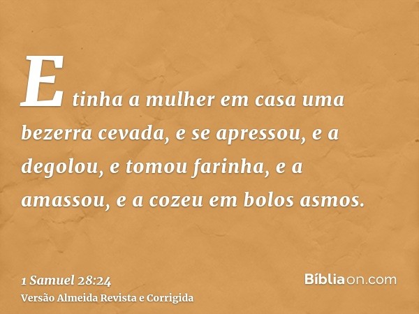 E tinha a mulher em casa uma bezerra cevada, e se apressou, e a degolou, e tomou farinha, e a amassou, e a cozeu em bolos asmos.