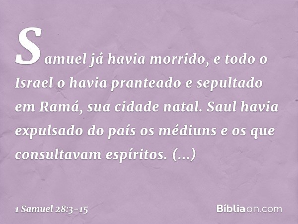 Samuel já havia morrido, e todo o Israel o havia pranteado e sepultado em Ramá, sua cidade natal. Saul havia expulsado do país os médiuns e os que consultavam e