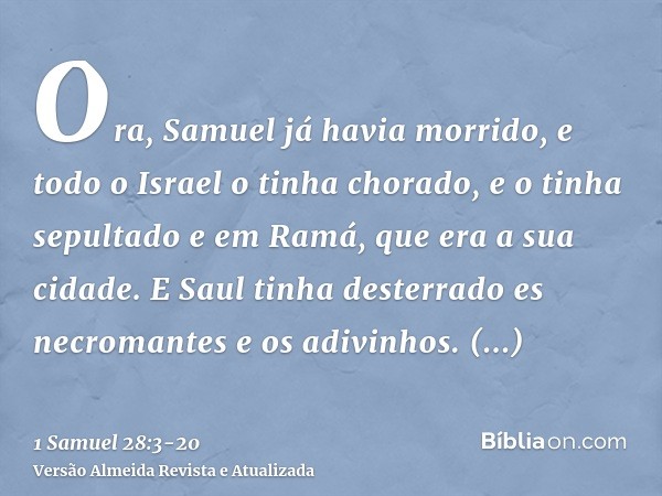 Ora, Samuel já havia morrido, e todo o Israel o tinha chorado, e o tinha sepultado e em Ramá, que era a sua cidade. E Saul tinha desterrado es necromantes e os 