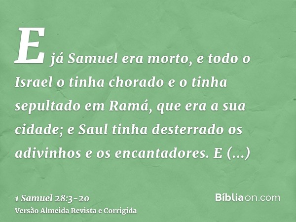 E já Samuel era morto, e todo o Israel o tinha chorado e o tinha sepultado em Ramá, que era a sua cidade; e Saul tinha desterrado os adivinhos e os encantadores