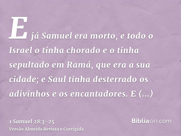 E já Samuel era morto, e todo o Israel o tinha chorado e o tinha sepultado em Ramá, que era a sua cidade; e Saul tinha desterrado os adivinhos e os encantadores