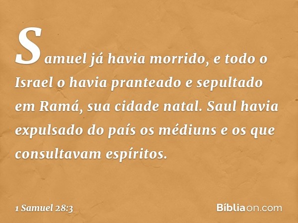 Samuel já havia morrido, e todo o Israel o havia pranteado e sepultado em Ramá, sua cidade natal. Saul havia expulsado do país os médiuns e os que consultavam e