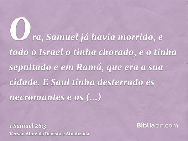 Ora, Samuel já havia morrido, e todo o Israel o tinha chorado, e o tinha sepultado e em Ramá, que era a sua cidade. E Saul tinha desterrado es necromantes e os 