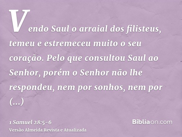 Vendo Saul o arraial dos filisteus, temeu e estremeceu muito o seu coração.Pelo que consultou Saul ao Senhor, porém o Senhor não lhe respondeu, nem por sonhos, 