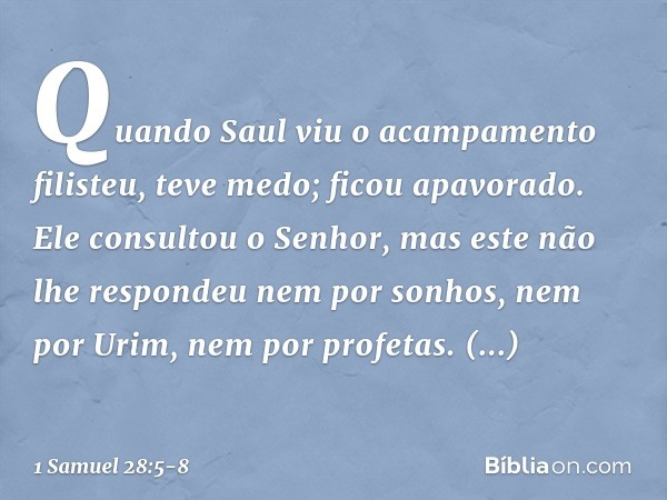 Quando Saul viu o acampamento filisteu, teve medo; ficou apavorado. Ele consultou o Senhor, mas este não lhe respondeu nem por sonhos, nem por Urim, nem por pro