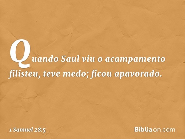 Quando Saul viu o acampamento filisteu, teve medo; ficou apavorado. -- 1 Samuel 28:5