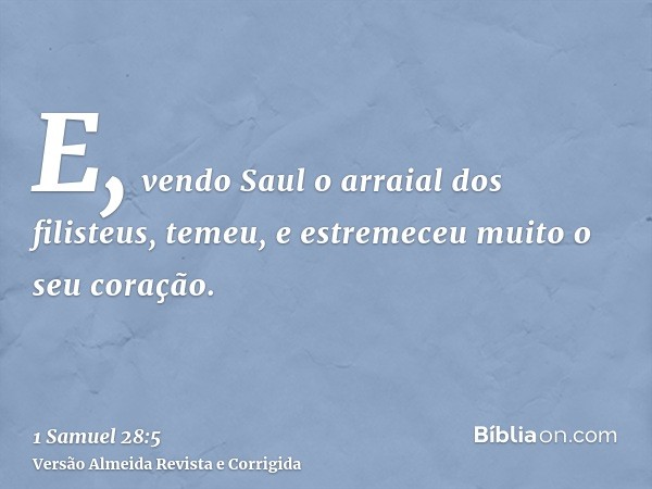 E, vendo Saul o arraial dos filisteus, temeu, e estremeceu muito o seu coração.