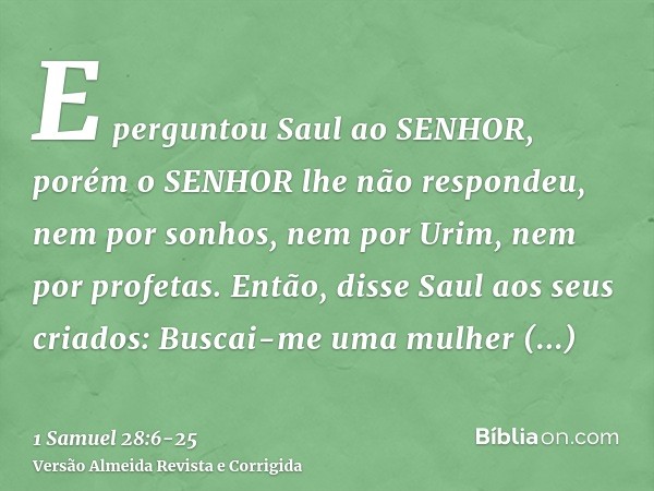 E perguntou Saul ao SENHOR, porém o SENHOR lhe não respondeu, nem por sonhos, nem por Urim, nem por profetas.Então, disse Saul aos seus criados: Buscai-me uma m