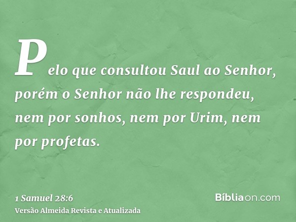 Pelo que consultou Saul ao Senhor, porém o Senhor não lhe respondeu, nem por sonhos, nem por Urim, nem por profetas.