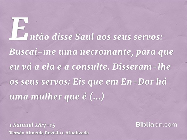 Então disse Saul aos seus servos: Buscai-me uma necromante, para que eu vá a ela e a consulte. Disseram-lhe os seus servos: Eis que em En-Dor há uma mulher que 