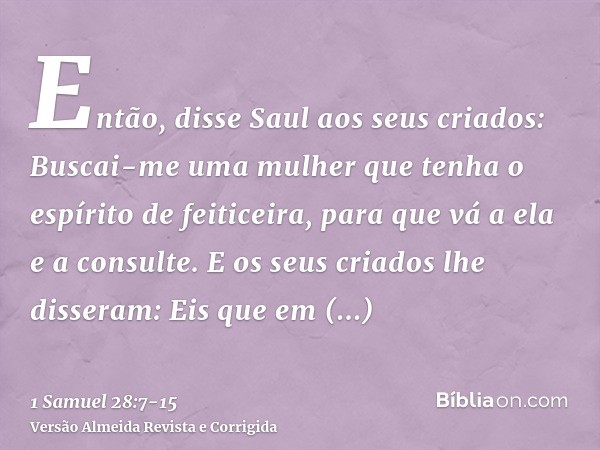 Então, disse Saul aos seus criados: Buscai-me uma mulher que tenha o espírito de feiticeira, para que vá a ela e a consulte. E os seus criados lhe disseram: Eis