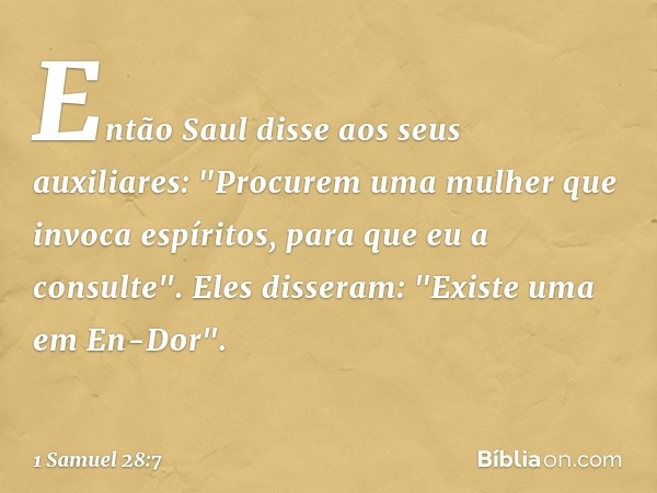 Então Saul disse aos seus auxiliares: "Procurem uma mulher que invoca espíritos, para que eu a consulte".
Eles disseram: "Existe uma em En-Dor". -- 1 Samuel 28: