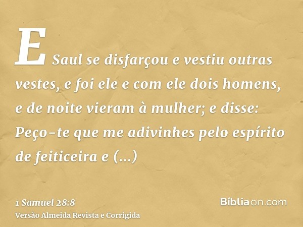 E Saul se disfarçou e vestiu outras vestes, e foi ele e com ele dois homens, e de noite vieram à mulher; e disse: Peço-te que me adivinhes pelo espírito de feit
