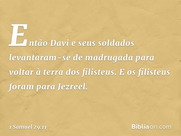 Então Davi e seus soldados levantaram-se de madrugada para voltar à terra dos filisteus. E os filisteus foram para Jezreel. -- 1 Samuel 29:11