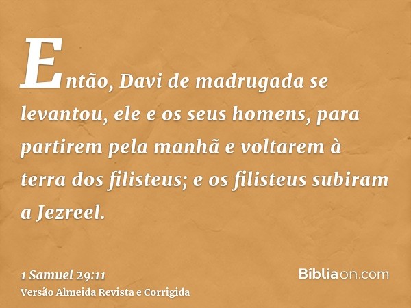 Então, Davi de madrugada se levantou, ele e os seus homens, para partirem pela manhã e voltarem à terra dos filisteus; e os filisteus subiram a Jezreel.