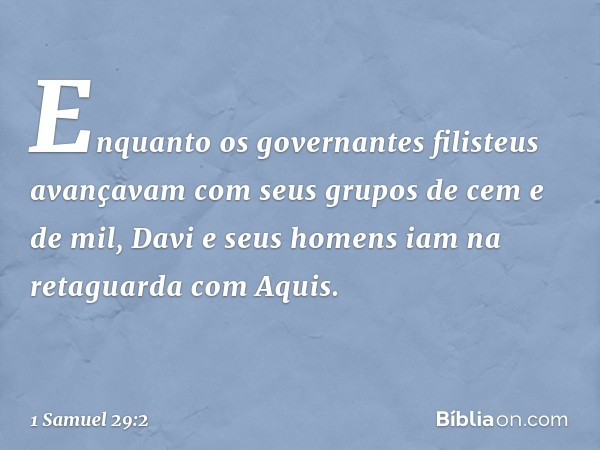 Enquanto os governantes filisteus avançavam com seus grupos de cem e de mil, Davi e seus homens iam na retaguarda com Aquis. -- 1 Samuel 29:2