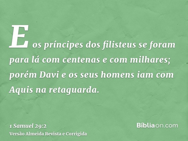 E os príncipes dos filisteus se foram para lá com centenas e com milhares; porém Davi e os seus homens iam com Aquis na retaguarda.