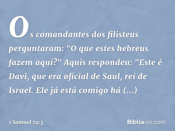 Os comandantes dos filisteus perguntaram: "O que estes hebreus fazem ­aqui?"
Aquis respondeu: "Este é Davi, que era oficial de Saul, rei de Israel. Ele já está 