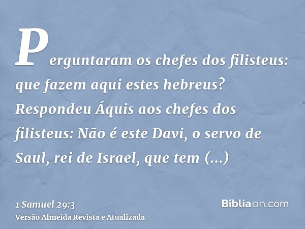 Perguntaram os chefes dos filisteus: que fazem aqui estes hebreus? Respondeu Áquis aos chefes dos filisteus: Não é este Davi, o servo de Saul, rei de Israel, qu