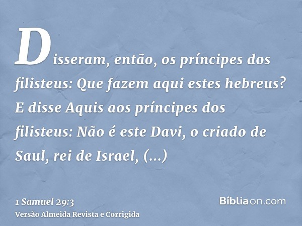 Disseram, então, os príncipes dos filisteus: Que fazem aqui estes hebreus? E disse Aquis aos príncipes dos filisteus: Não é este Davi, o criado de Saul, rei de 