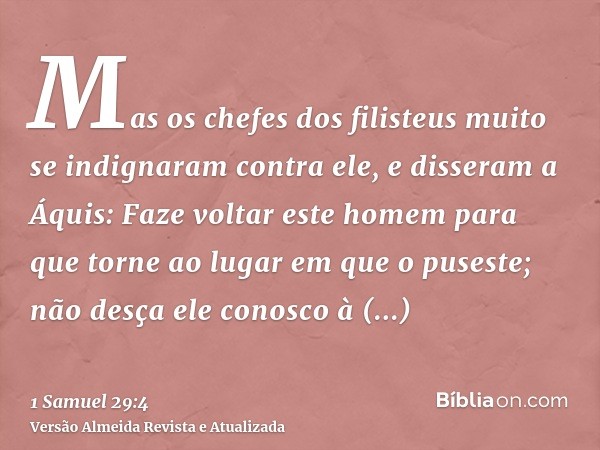 Mas os chefes dos filisteus muito se indignaram contra ele, e disseram a Áquis: Faze voltar este homem para que torne ao lugar em que o puseste; não desça ele c