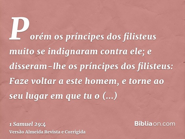 Porém os príncipes dos filisteus muito se indignaram contra ele; e disseram-lhe os príncipes dos filisteus: Faze voltar a este homem, e torne ao seu lugar em qu