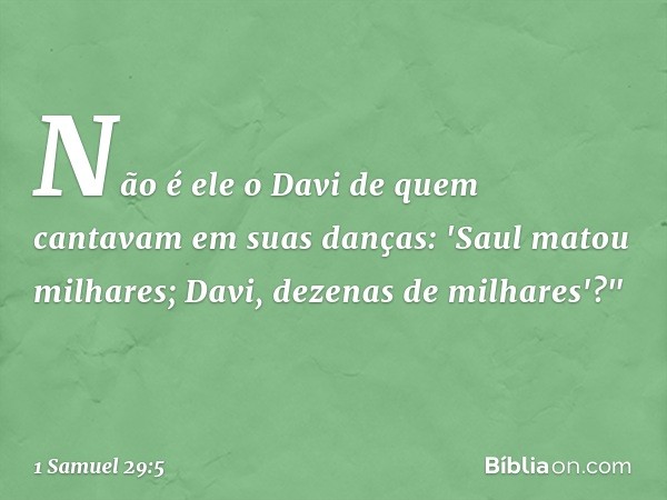 Não é ele o Davi de quem cantavam em suas danças:
'Saul matou milhares;
Davi, dezenas de milhares'?" -- 1 Samuel 29:5