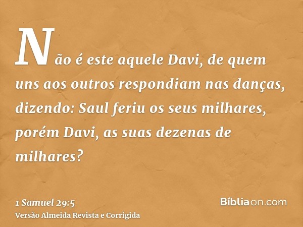 Não é este aquele Davi, de quem uns aos outros respondiam nas danças, dizendo: Saul feriu os seus milhares, porém Davi, as suas dezenas de milhares?