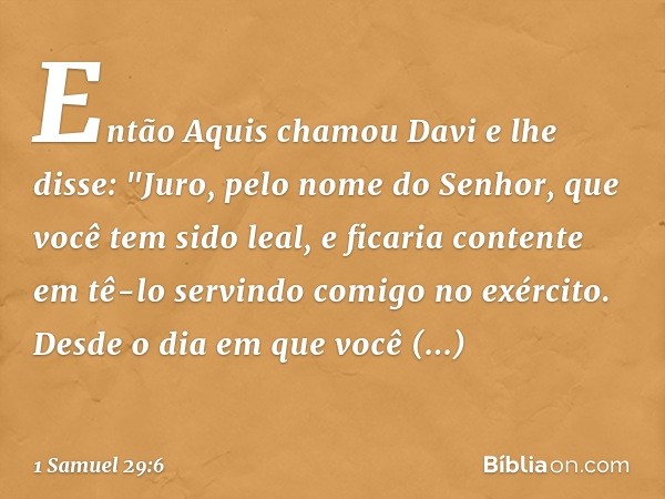 Então Aquis chamou Davi e lhe disse: "Juro, pelo nome do Senhor, que você tem sido leal, e ficaria contente em tê-lo servindo comigo no exército. Desde o dia em