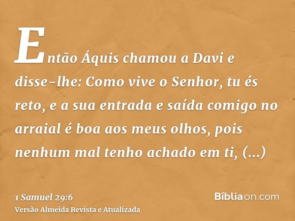 Então Áquis chamou a Davi e disse-lhe: Como vive o Senhor, tu és reto, e a sua entrada e saída comigo no arraial é boa aos meus olhos, pois nenhum mal tenho ach