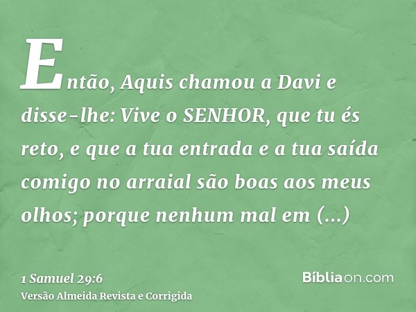 Então, Aquis chamou a Davi e disse-lhe: Vive o SENHOR, que tu és reto, e que a tua entrada e a tua saída comigo no arraial são boas aos meus olhos; porque nenhu
