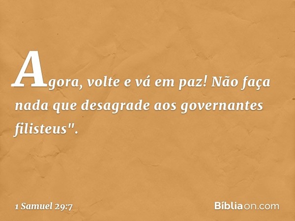 Agora, volte e vá em paz! Não faça nada que desagrade aos governantes filisteus". -- 1 Samuel 29:7