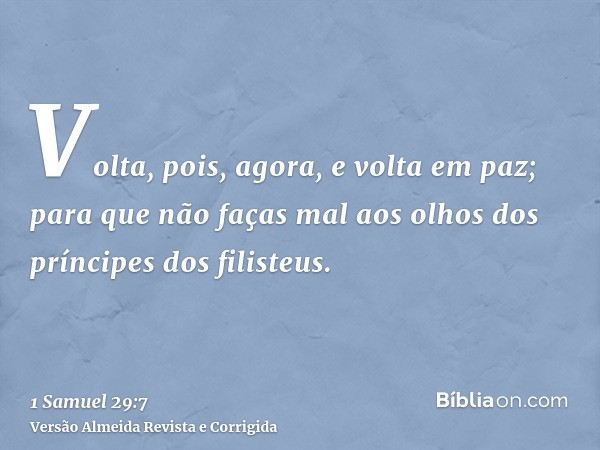 Volta, pois, agora, e volta em paz; para que não faças mal aos olhos dos príncipes dos filisteus.