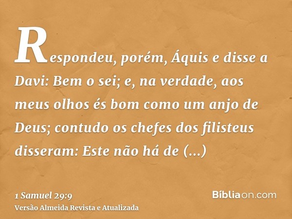 Respondeu, porém, Áquis e disse a Davi: Bem o sei; e, na verdade, aos meus olhos és bom como um anjo de Deus; contudo os chefes dos filisteus disseram: Este não