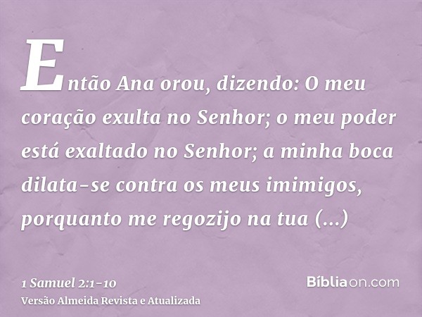 Então Ana orou, dizendo: O meu coração exulta no Senhor; o meu poder está exaltado no Senhor; a minha boca dilata-se contra os meus imimigos, porquanto me regoz