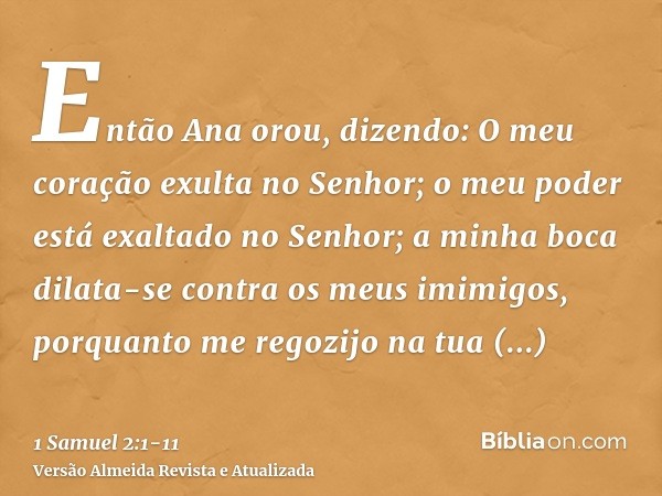 Então Ana orou, dizendo: O meu coração exulta no Senhor; o meu poder está exaltado no Senhor; a minha boca dilata-se contra os meus imimigos, porquanto me regoz