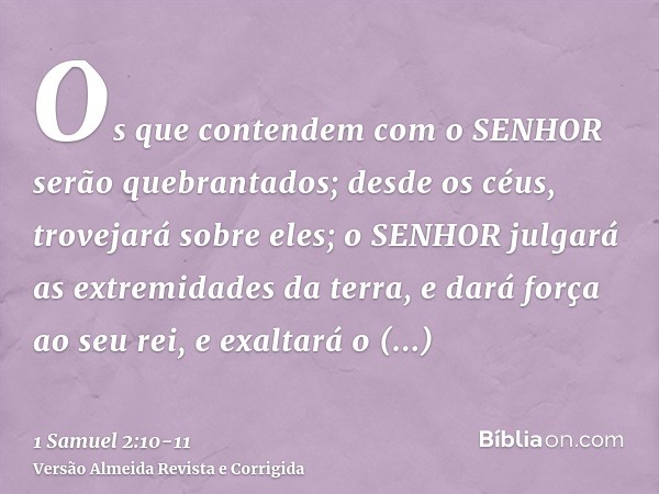 Os que contendem com o SENHOR serão quebrantados; desde os céus, trovejará sobre eles; o SENHOR julgará as extremidades da terra, e dará força ao seu rei, e exa