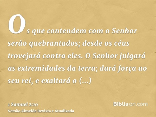 Os que contendem com o Senhor serão quebrantados; desde os céus trovejará contra eles. O Senhor julgará as extremidades da terra; dará força ao seu rei, e exalt