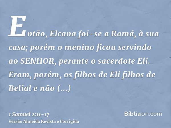 Então, Elcana foi-se a Ramá, à sua casa; porém o menino ficou servindo ao SENHOR, perante o sacerdote Eli.Eram, porém, os filhos de Eli filhos de Belial e não c