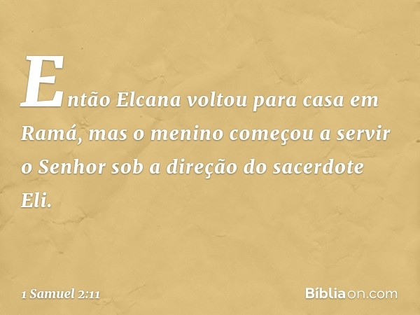 Então Elcana voltou para casa em Ramá, mas o menino começou a servir o Senhor sob a direção do sacerdote Eli. -- 1 Samuel 2:11